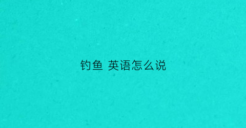 钓鱼英语怎么说(我喜欢钓鱼英语怎么说)
